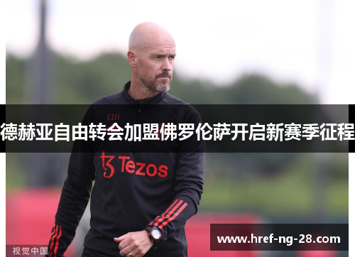 德赫亚自由转会加盟佛罗伦萨开启新赛季征程