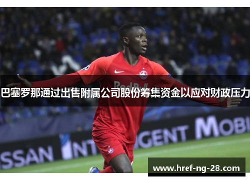 巴塞罗那通过出售附属公司股份筹集资金以应对财政压力 巴塞罗那通过出售附属公司股份筹集资金以应对财政压力