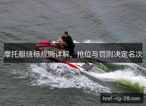 摩托艇绕标规则详解，抢位与罚则决定名次